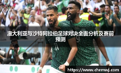 xingkong.com澳大利亚与沙特阿拉伯足球对决全面分析及赛前预测