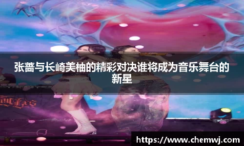 xingkong.com张蔷与长崎美柚的精彩对决谁将成为音乐舞台的新星