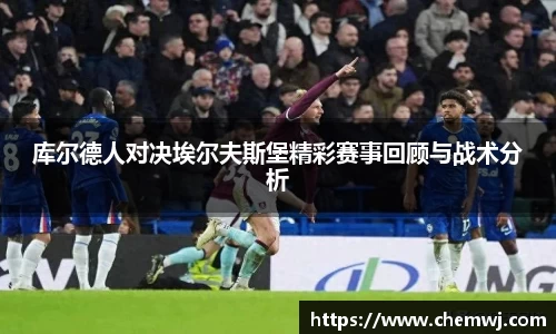 xingkong.com库尔德人对决埃尔夫斯堡精彩赛事回顾与战术分析