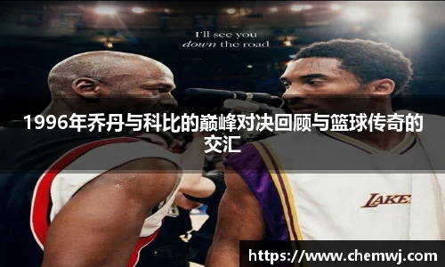 xingkong.com1996年乔丹与科比的巅峰对决回顾与篮球传奇的交汇